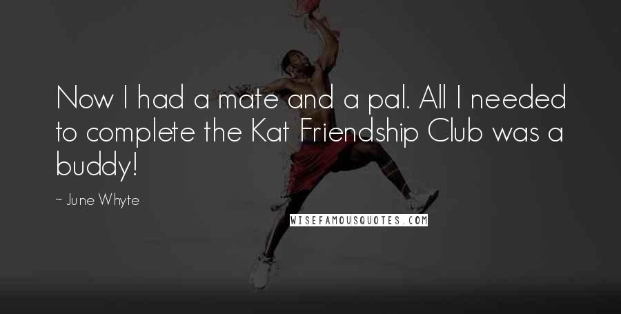 June Whyte Quotes: Now I had a mate and a pal. All I needed to complete the Kat Friendship Club was a buddy!