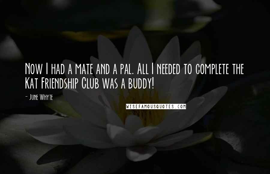 June Whyte Quotes: Now I had a mate and a pal. All I needed to complete the Kat Friendship Club was a buddy!