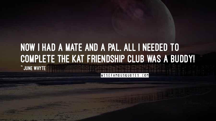 June Whyte Quotes: Now I had a mate and a pal. All I needed to complete the Kat Friendship Club was a buddy!