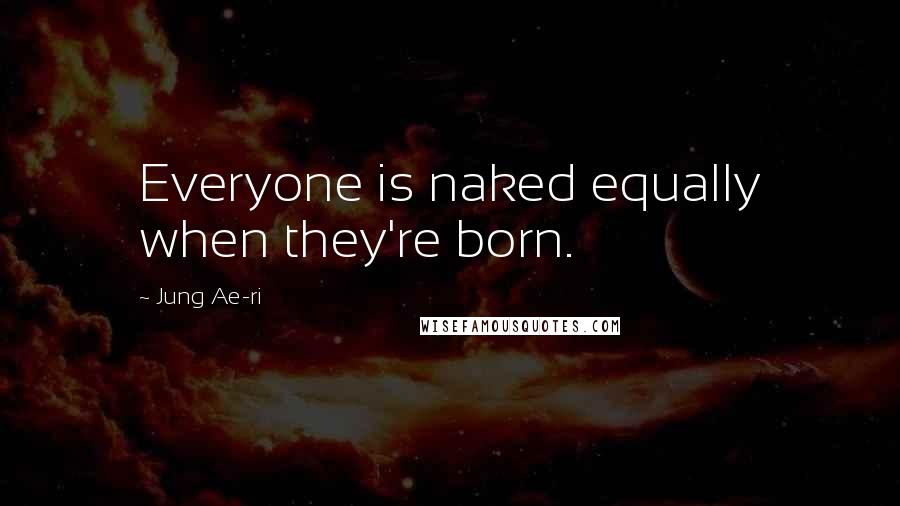 Jung Ae-ri Quotes: Everyone is naked equally when they're born.