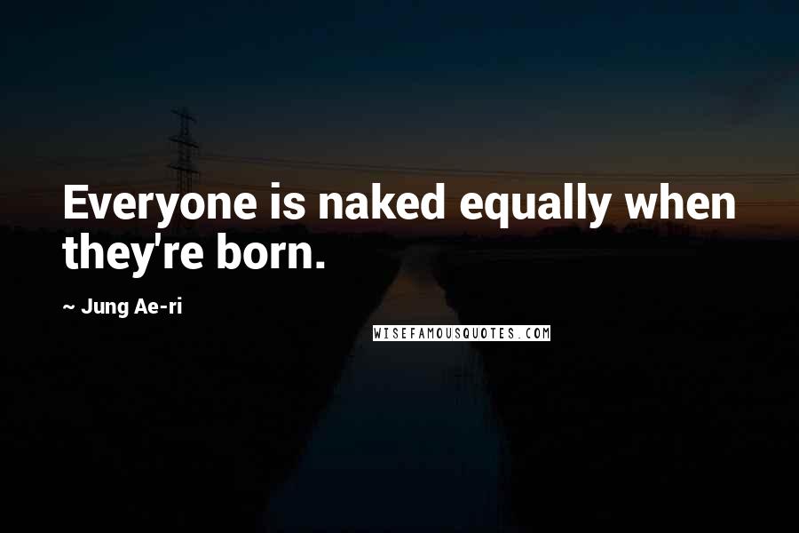 Jung Ae-ri Quotes: Everyone is naked equally when they're born.