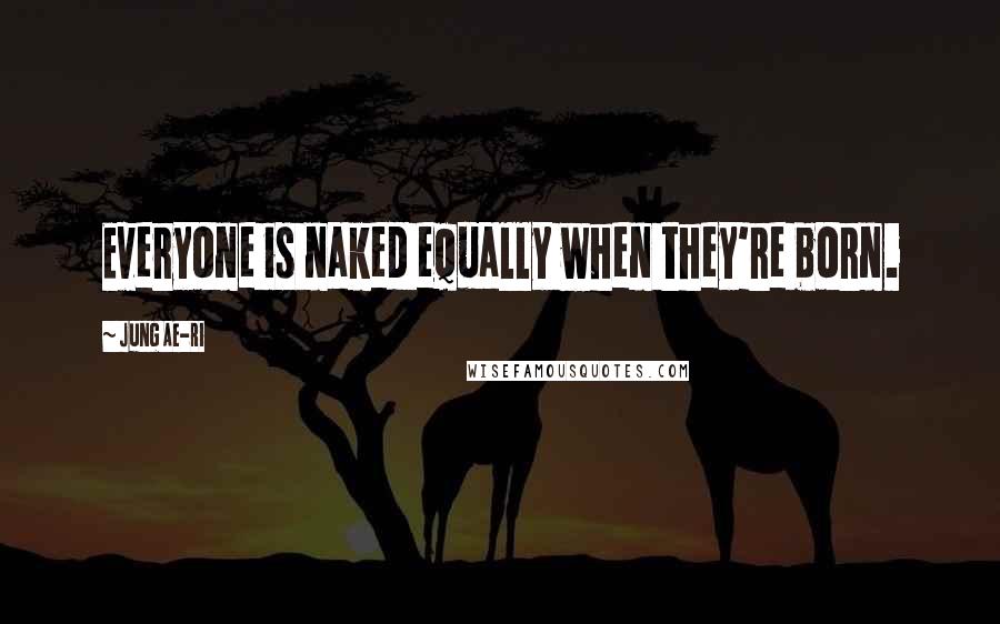 Jung Ae-ri Quotes: Everyone is naked equally when they're born.