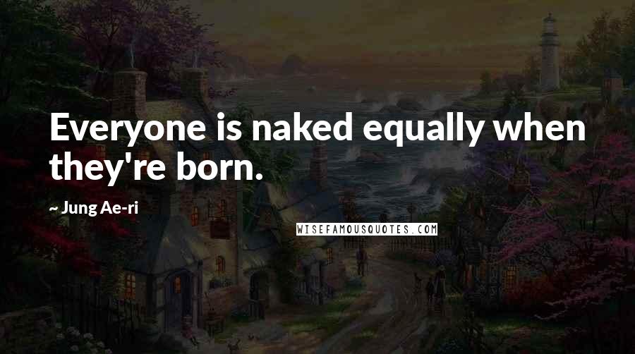 Jung Ae-ri Quotes: Everyone is naked equally when they're born.