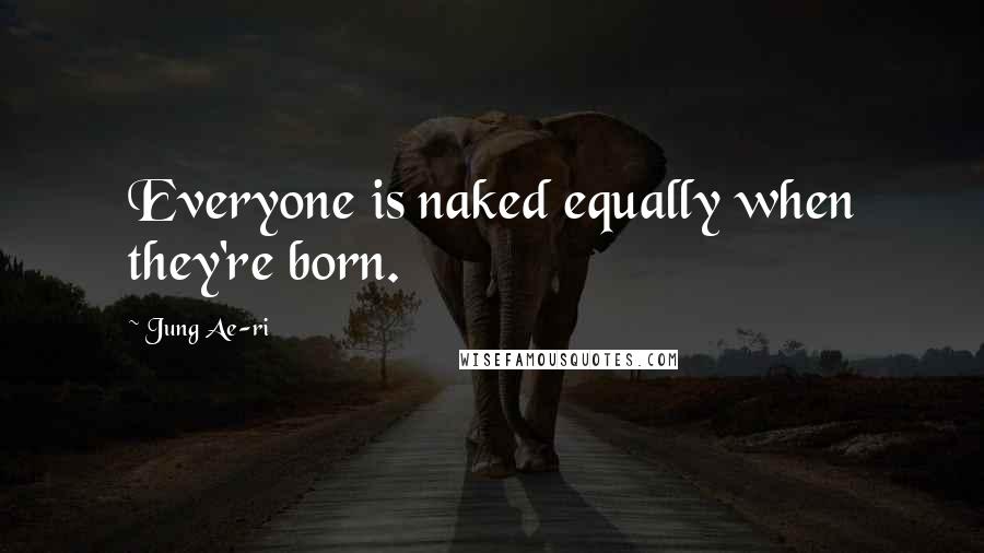 Jung Ae-ri Quotes: Everyone is naked equally when they're born.