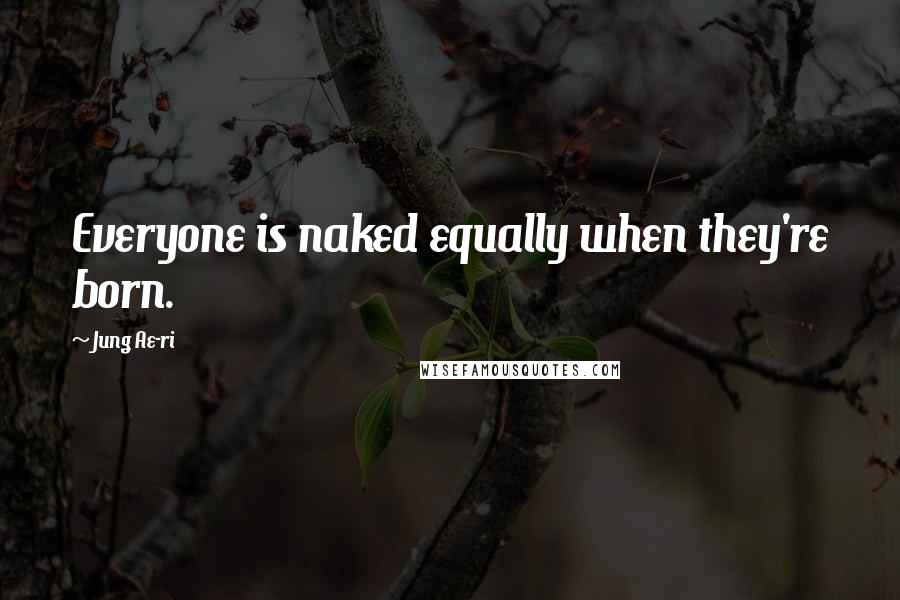 Jung Ae-ri Quotes: Everyone is naked equally when they're born.