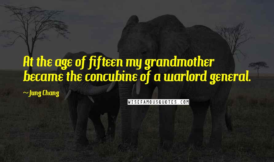 Jung Chang Quotes: At the age of fifteen my grandmother became the concubine of a warlord general.