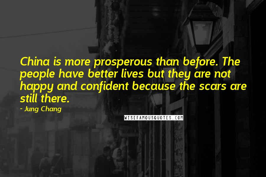 Jung Chang Quotes: China is more prosperous than before. The people have better lives but they are not happy and confident because the scars are still there.