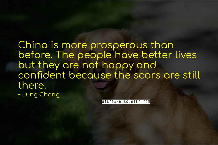 Jung Chang Quotes: China is more prosperous than before. The people have better lives but they are not happy and confident because the scars are still there.
