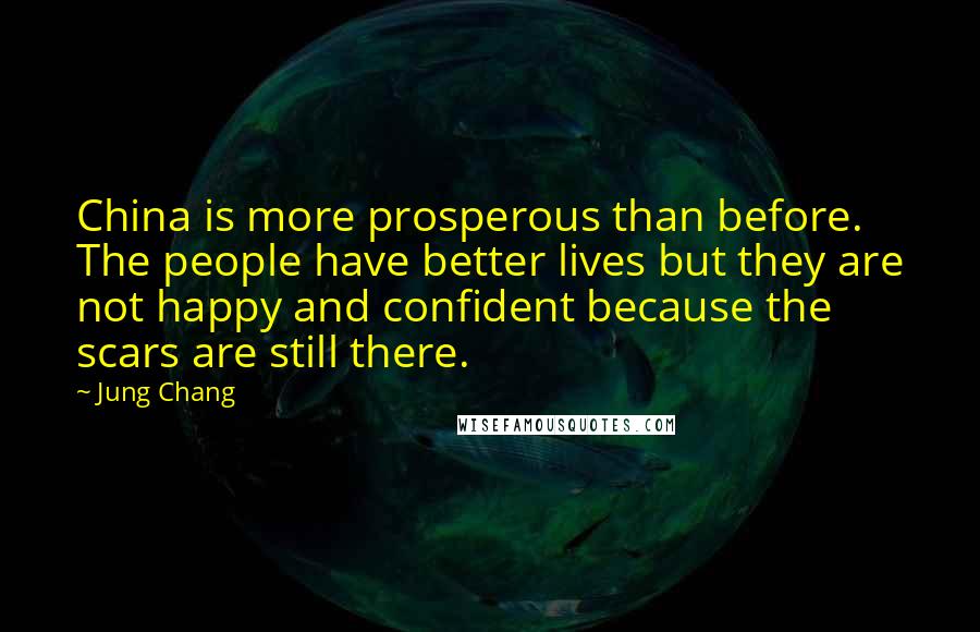 Jung Chang Quotes: China is more prosperous than before. The people have better lives but they are not happy and confident because the scars are still there.