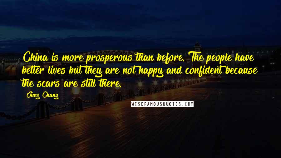 Jung Chang Quotes: China is more prosperous than before. The people have better lives but they are not happy and confident because the scars are still there.