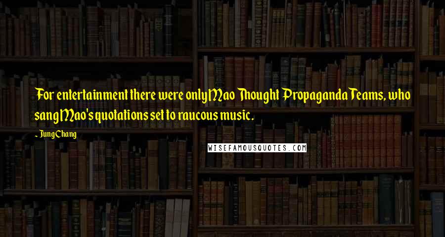 Jung Chang Quotes: For entertainment there were only Mao Thought Propaganda Teams, who sang Mao's quotations set to raucous music.