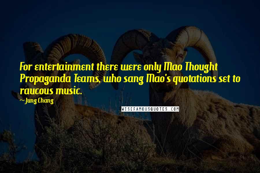 Jung Chang Quotes: For entertainment there were only Mao Thought Propaganda Teams, who sang Mao's quotations set to raucous music.