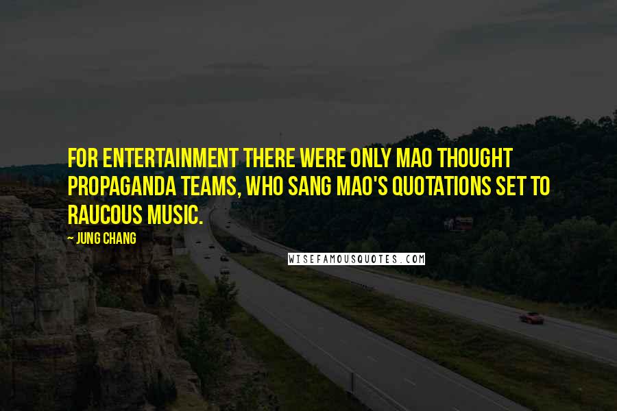 Jung Chang Quotes: For entertainment there were only Mao Thought Propaganda Teams, who sang Mao's quotations set to raucous music.