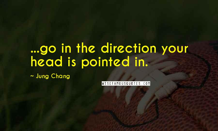 Jung Chang Quotes: ...go in the direction your head is pointed in.