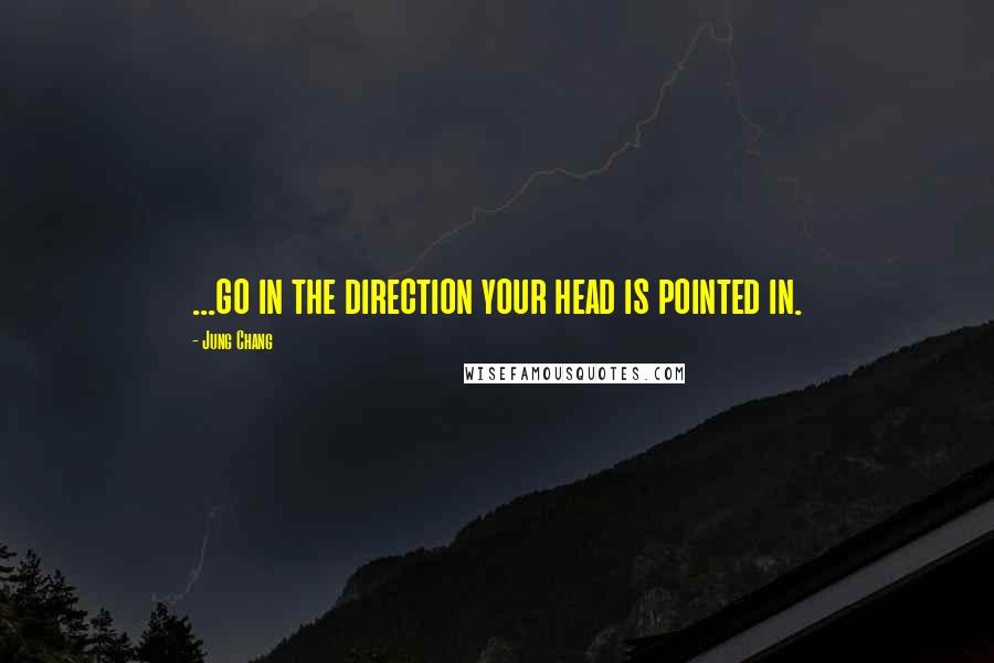 Jung Chang Quotes: ...go in the direction your head is pointed in.