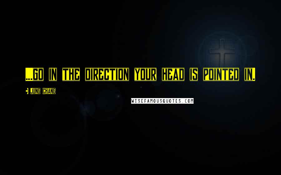 Jung Chang Quotes: ...go in the direction your head is pointed in.