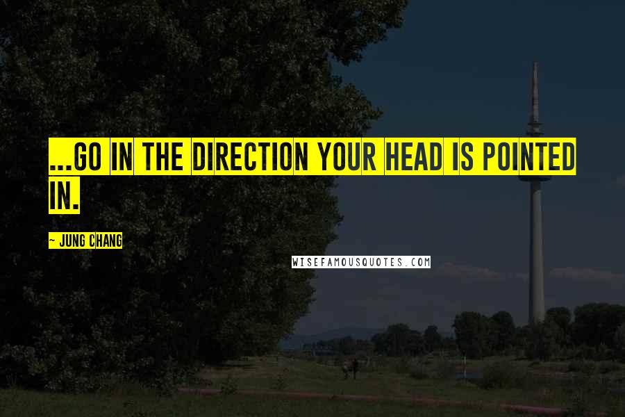 Jung Chang Quotes: ...go in the direction your head is pointed in.