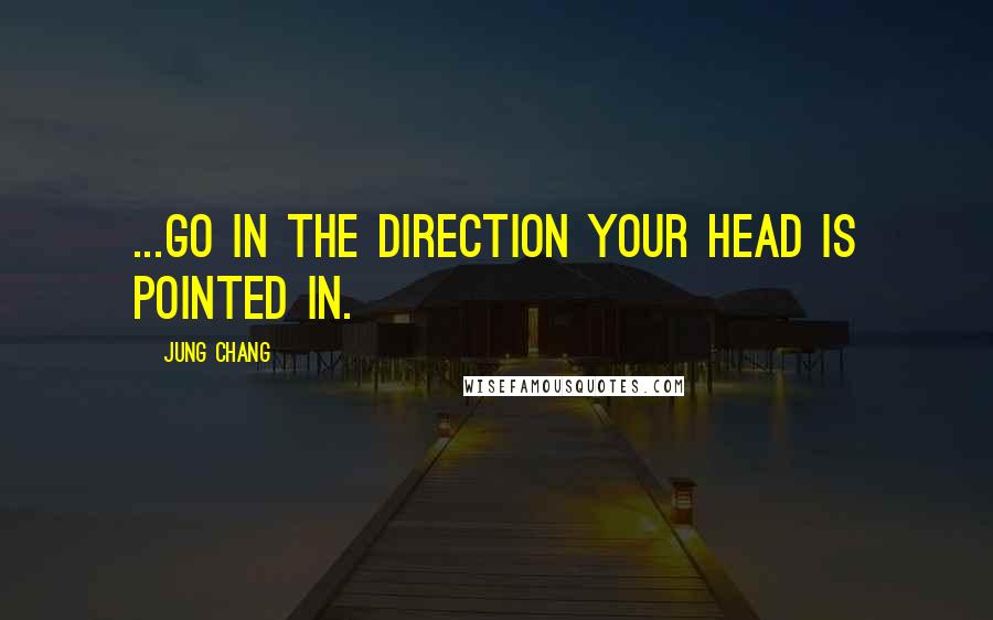 Jung Chang Quotes: ...go in the direction your head is pointed in.