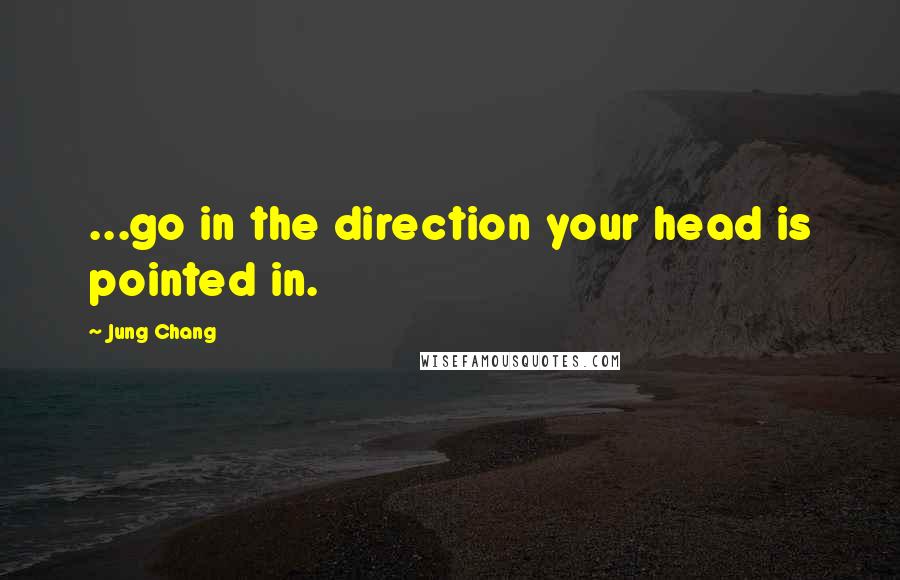 Jung Chang Quotes: ...go in the direction your head is pointed in.