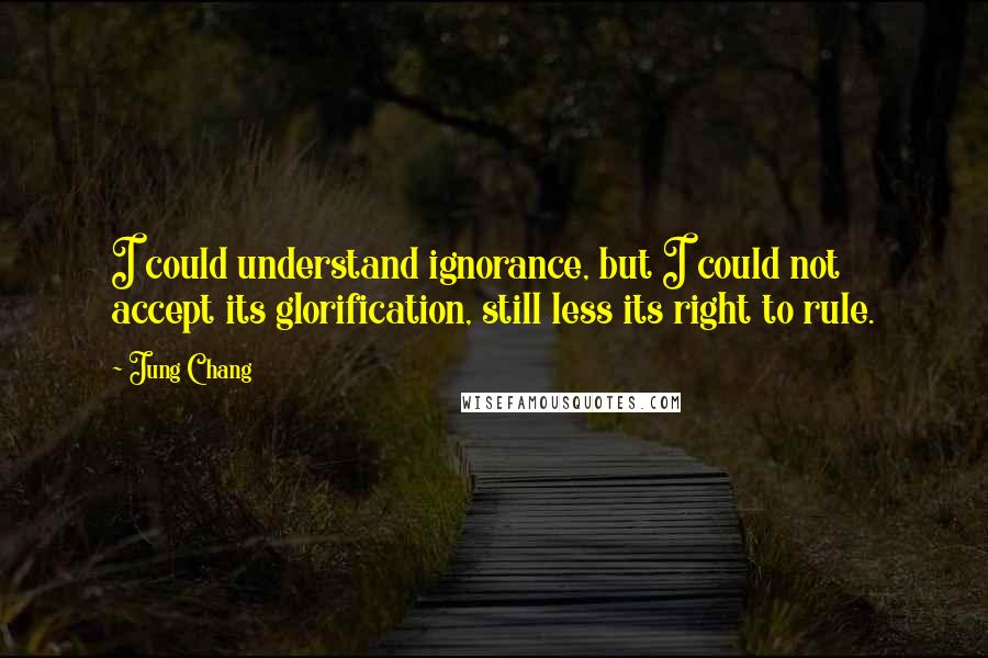 Jung Chang Quotes: I could understand ignorance, but I could not accept its glorification, still less its right to rule.