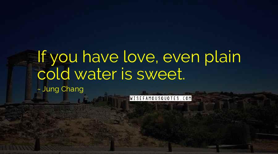 Jung Chang Quotes: If you have love, even plain cold water is sweet.