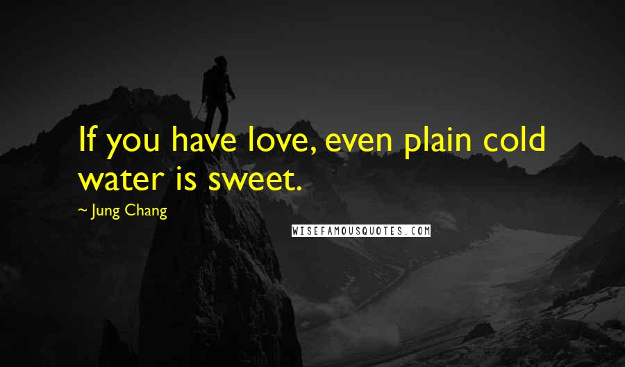 Jung Chang Quotes: If you have love, even plain cold water is sweet.