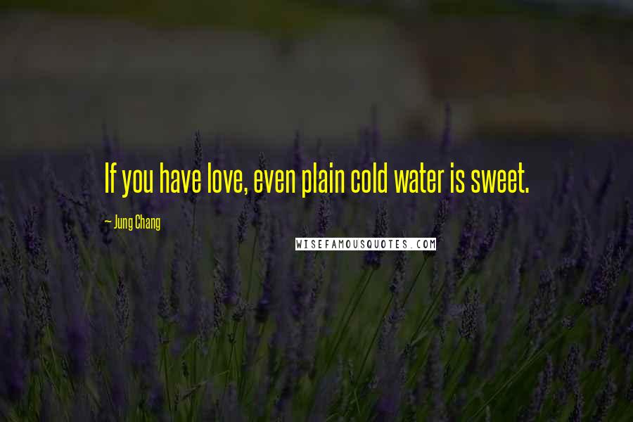 Jung Chang Quotes: If you have love, even plain cold water is sweet.