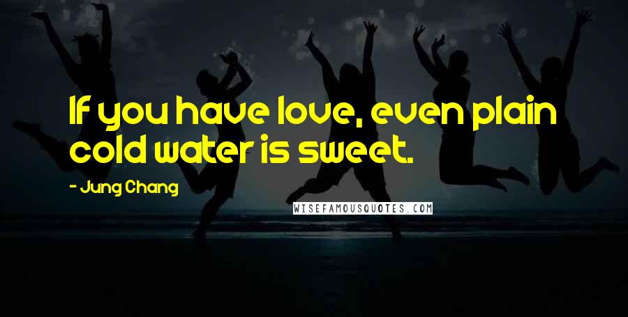 Jung Chang Quotes: If you have love, even plain cold water is sweet.