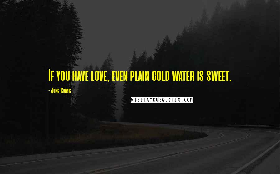 Jung Chang Quotes: If you have love, even plain cold water is sweet.