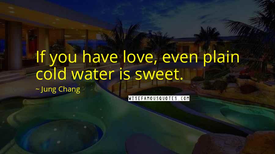 Jung Chang Quotes: If you have love, even plain cold water is sweet.