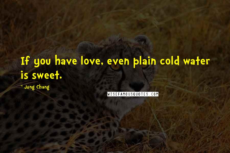 Jung Chang Quotes: If you have love, even plain cold water is sweet.