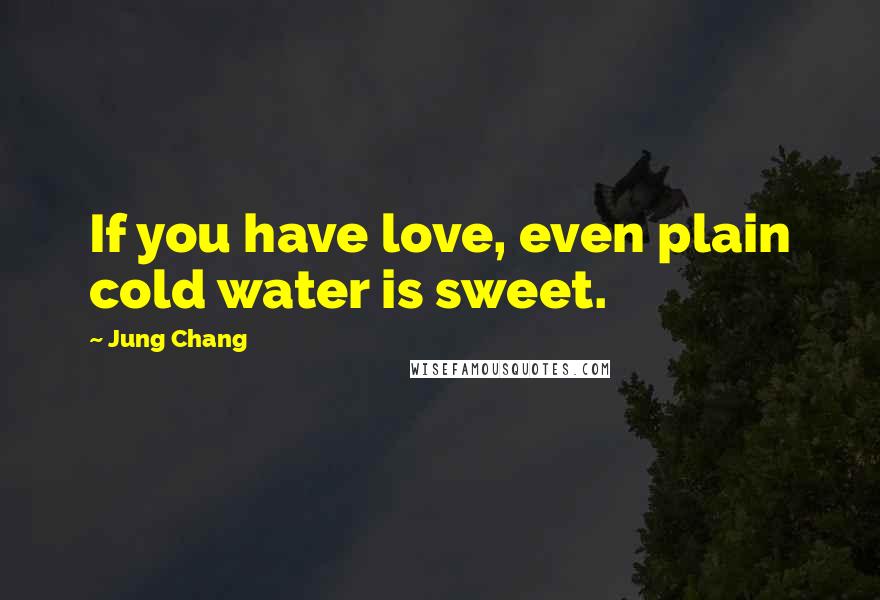 Jung Chang Quotes: If you have love, even plain cold water is sweet.