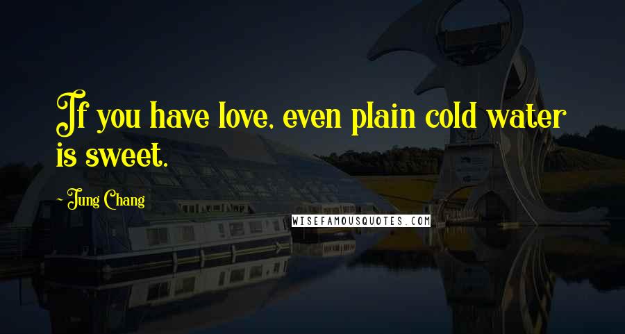 Jung Chang Quotes: If you have love, even plain cold water is sweet.