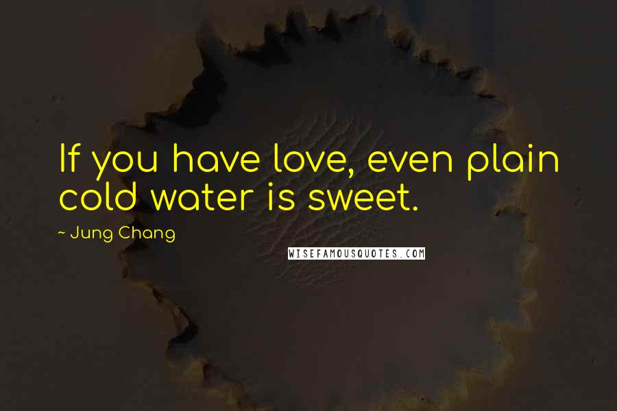 Jung Chang Quotes: If you have love, even plain cold water is sweet.