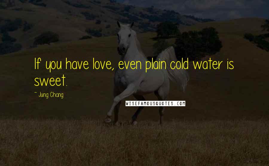 Jung Chang Quotes: If you have love, even plain cold water is sweet.