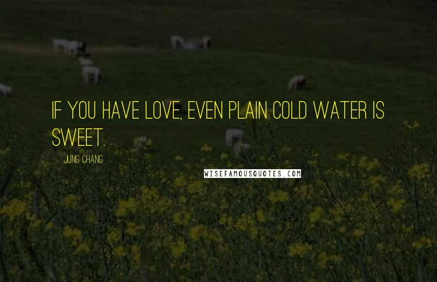 Jung Chang Quotes: If you have love, even plain cold water is sweet.