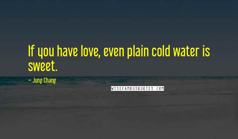 Jung Chang Quotes: If you have love, even plain cold water is sweet.