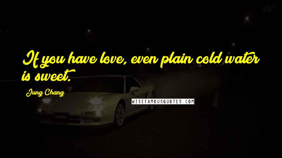 Jung Chang Quotes: If you have love, even plain cold water is sweet.