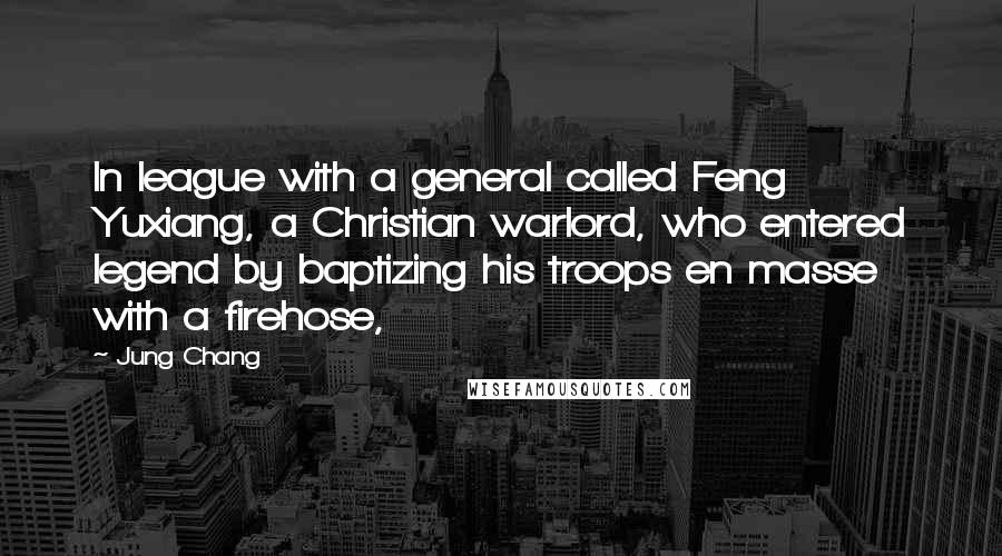 Jung Chang Quotes: In league with a general called Feng Yuxiang, a Christian warlord, who entered legend by baptizing his troops en masse with a firehose,