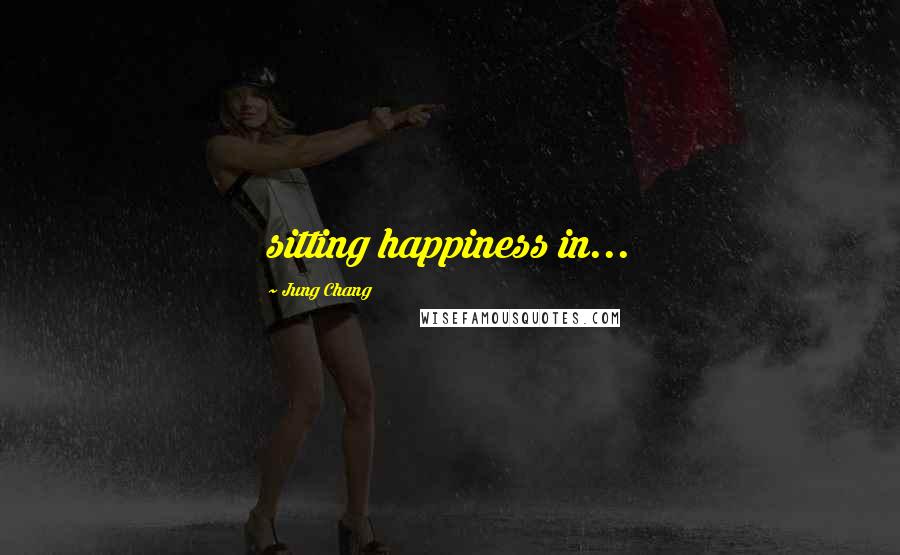 Jung Chang Quotes: sitting happiness in...