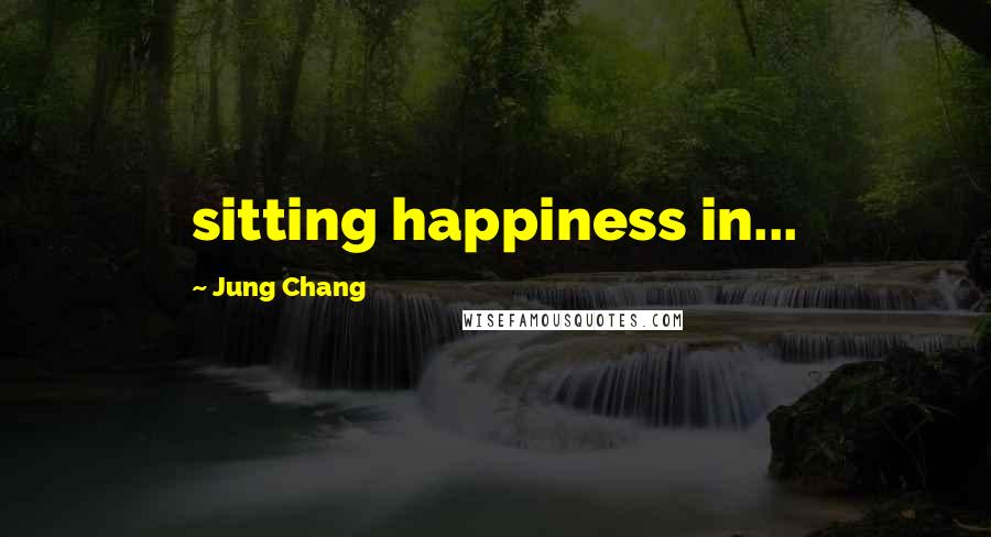 Jung Chang Quotes: sitting happiness in...