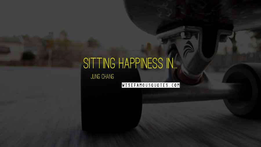 Jung Chang Quotes: sitting happiness in...