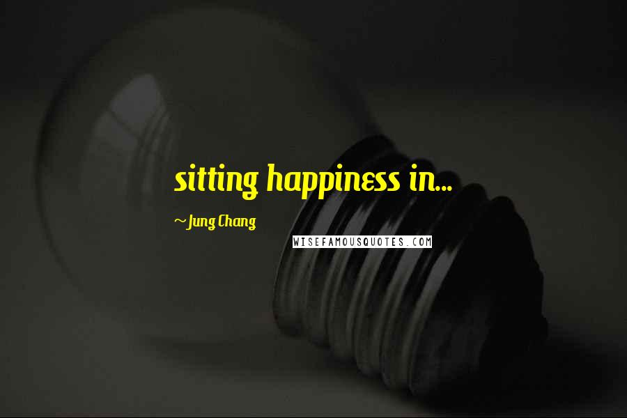 Jung Chang Quotes: sitting happiness in...