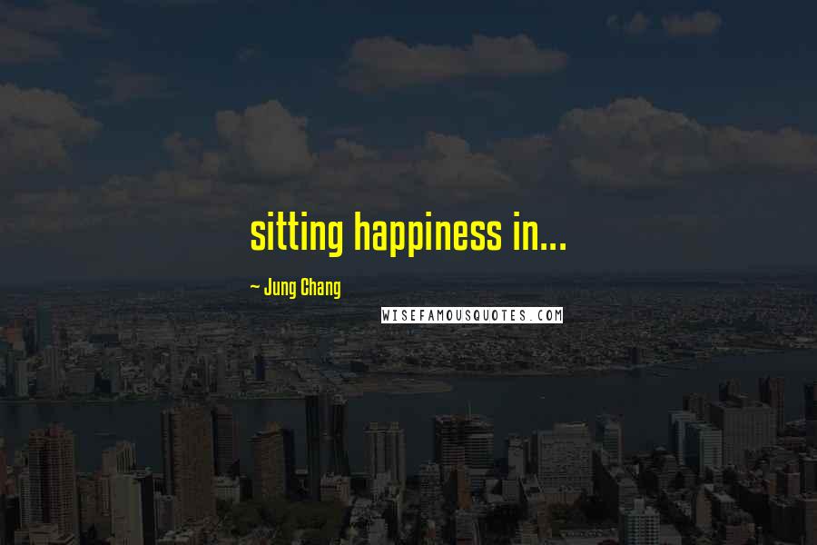 Jung Chang Quotes: sitting happiness in...