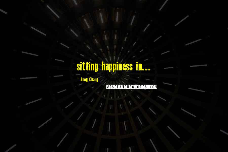 Jung Chang Quotes: sitting happiness in...