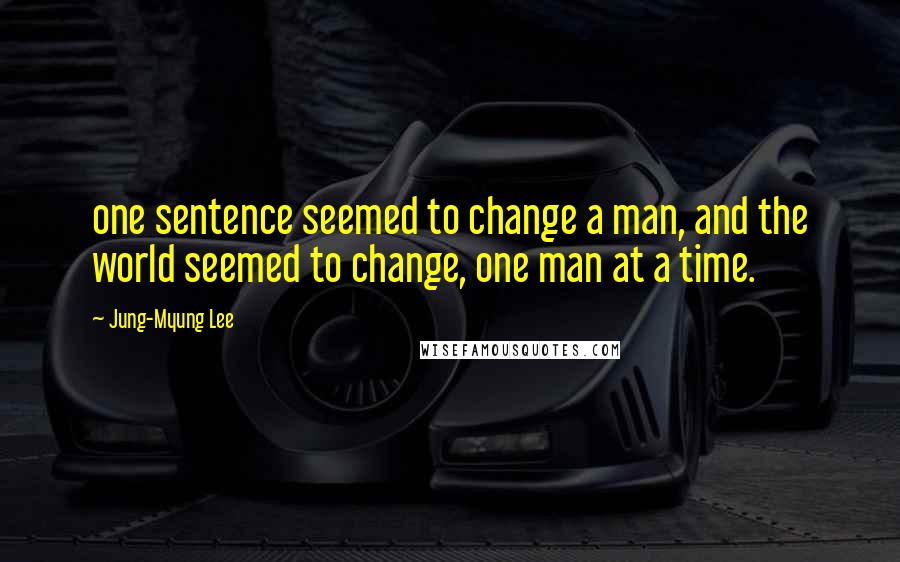 Jung-Myung Lee Quotes: one sentence seemed to change a man, and the world seemed to change, one man at a time.
