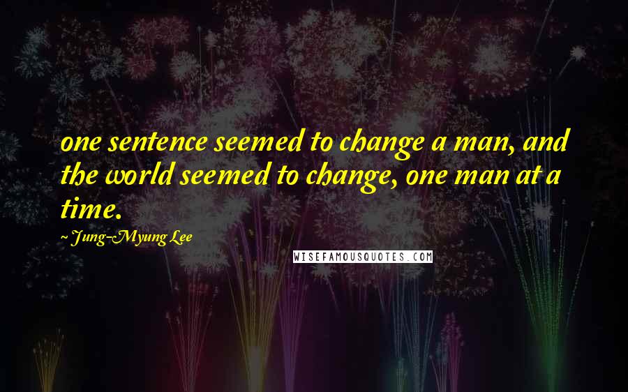 Jung-Myung Lee Quotes: one sentence seemed to change a man, and the world seemed to change, one man at a time.