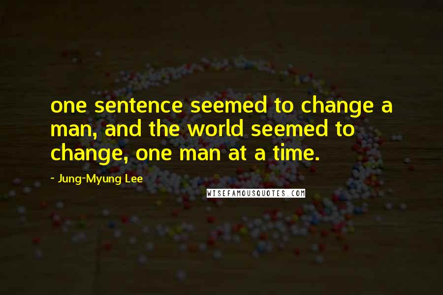 Jung-Myung Lee Quotes: one sentence seemed to change a man, and the world seemed to change, one man at a time.