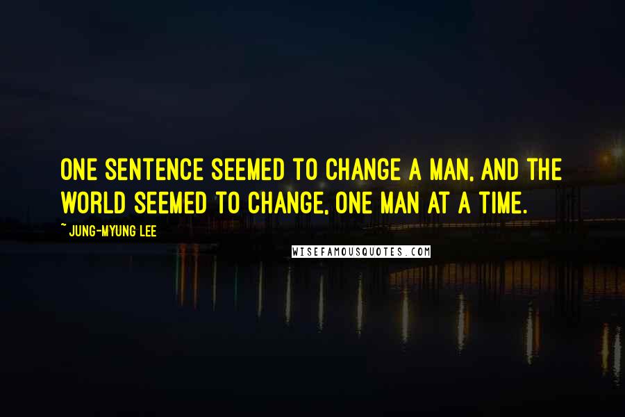 Jung-Myung Lee Quotes: one sentence seemed to change a man, and the world seemed to change, one man at a time.