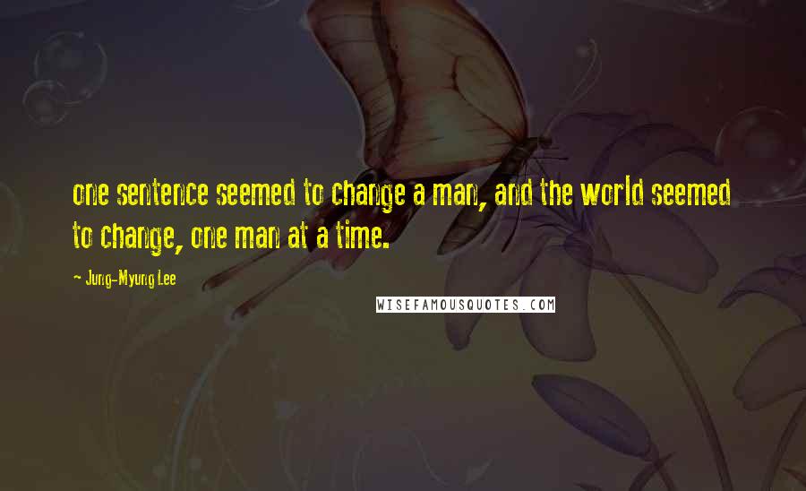 Jung-Myung Lee Quotes: one sentence seemed to change a man, and the world seemed to change, one man at a time.